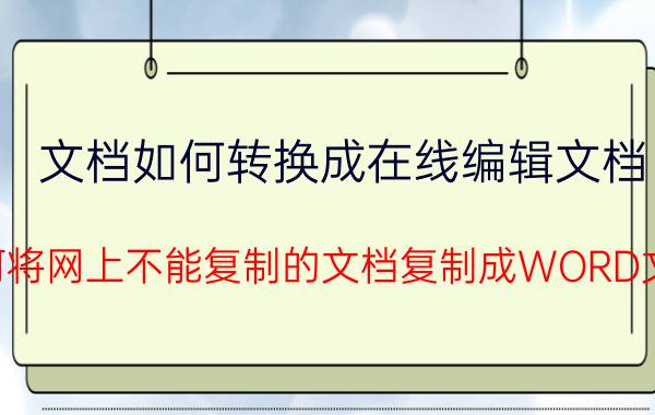 文档如何转换成在线编辑文档 如何将网上不能复制的文档复制成WORD文档？